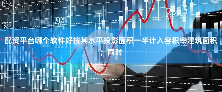 配资平台哪个软件好按其水平投影面积一半计入容积率建筑面积；同时