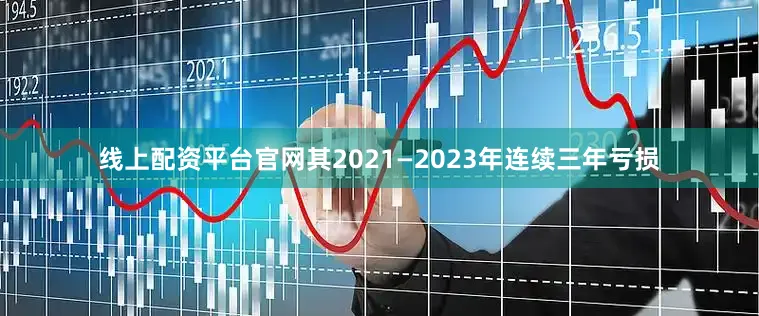 线上配资平台官网其2021—2023年连续三年亏损