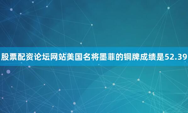 股票配资论坛网站美国名将墨菲的铜牌成绩是52.39
