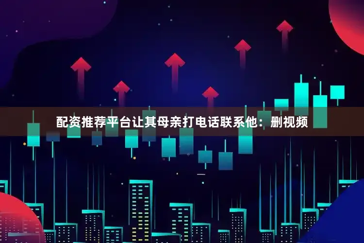 配资推荐平台让其母亲打电话联系他：删视频