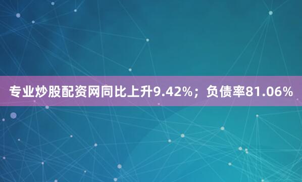 专业炒股配资网同比上升9.42%；负债率81.06%