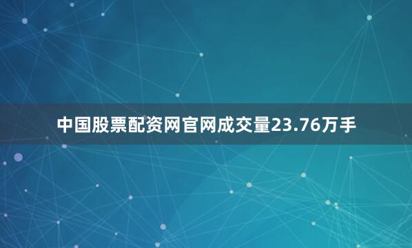 中国股票配资网官网成交量23.76万手
