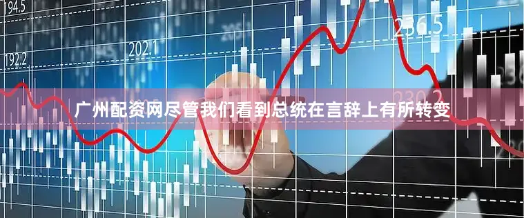 广州配资网尽管我们看到总统在言辞上有所转变