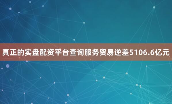 真正的实盘配资平台查询服务贸易逆差5106.6亿元