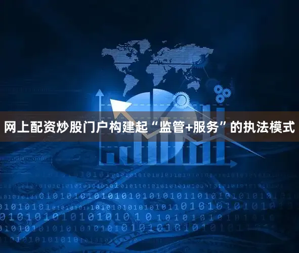 网上配资炒股门户构建起“监管+服务”的执法模式