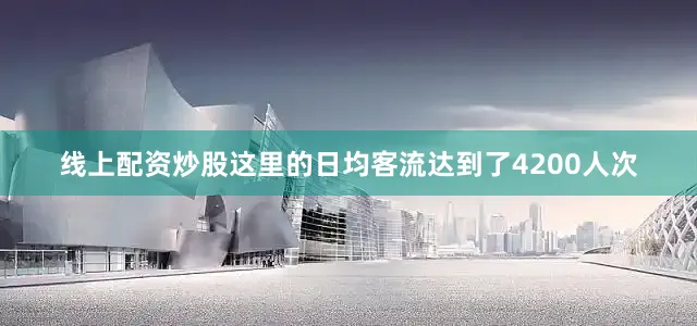 线上配资炒股这里的日均客流达到了4200人次
