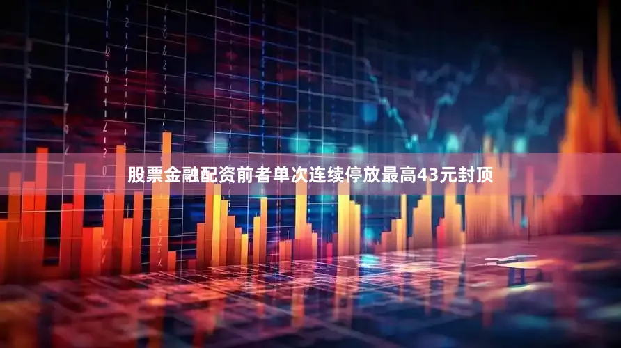 股票金融配资前者单次连续停放最高43元封顶