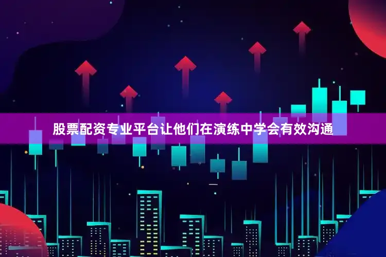 股票配资专业平台让他们在演练中学会有效沟通