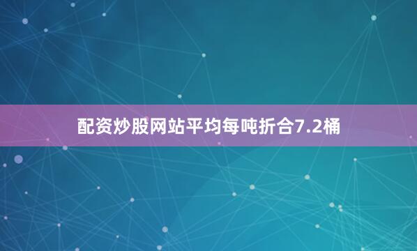 配资炒股网站平均每吨折合7.2桶