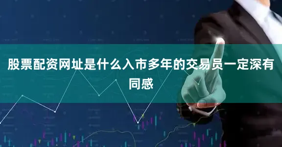 股票配资网址是什么入市多年的交易员一定深有同感