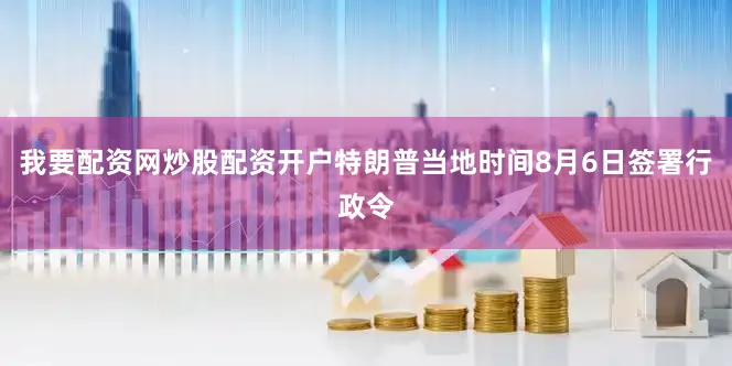 我要配资网炒股配资开户特朗普当地时间8月6日签署行政令