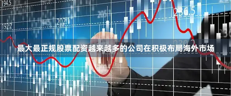 最大最正规股票配资越来越多的公司在积极布局海外市场