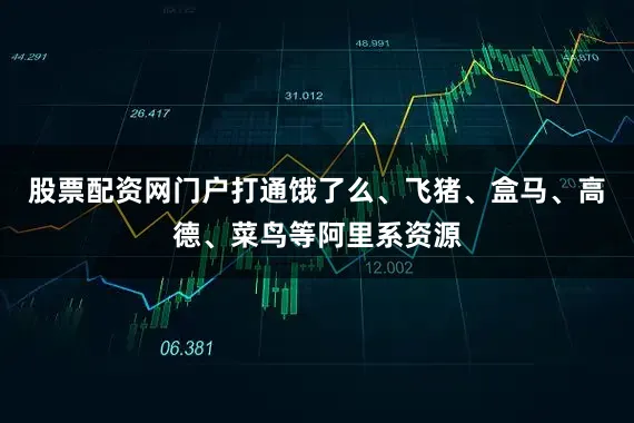 股票配资网门户打通饿了么、飞猪、盒马、高德、菜鸟等阿里系资源