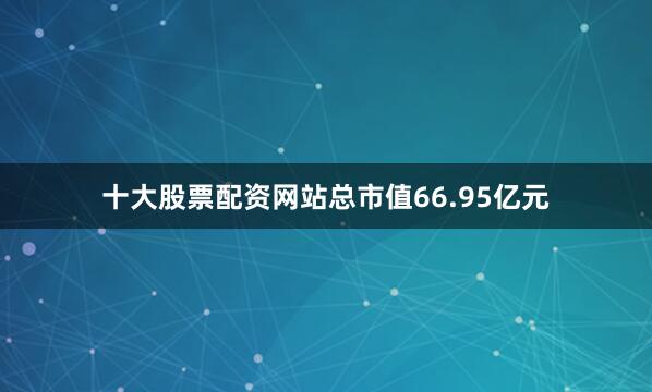 十大股票配资网站总市值66.95亿元
