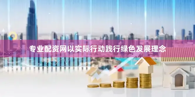 专业配资网以实际行动践行绿色发展理念