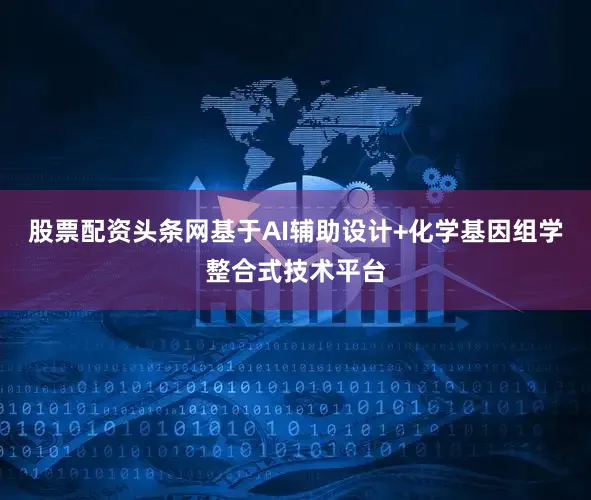 股票配资头条网基于AI辅助设计+化学基因组学整合式技术平台