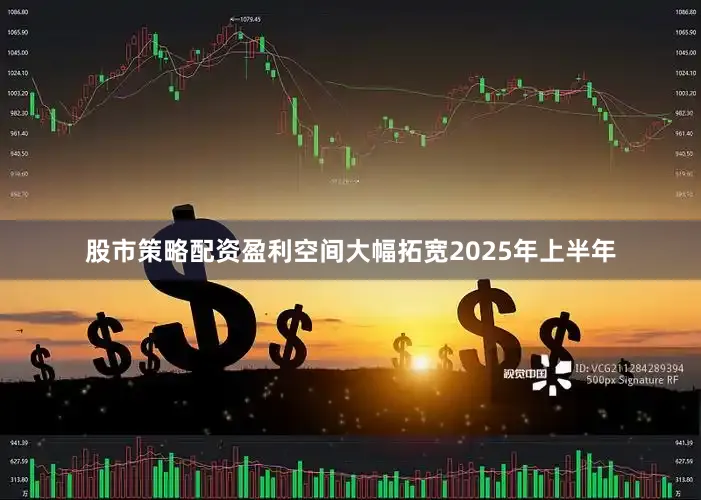 股市策略配资盈利空间大幅拓宽2025年上半年