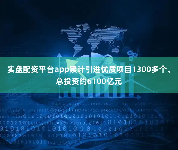 实盘配资平台app累计引进优质项目1300多个、总投资约6100亿元