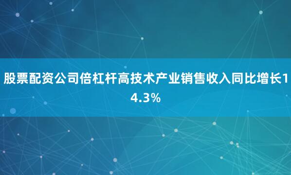 股票配资公司倍杠杆高技术产业销售收入同比增长14.3%