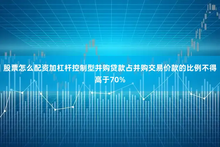 股票怎么配资加杠杆控制型并购贷款占并购交易价款的比例不得高于70%