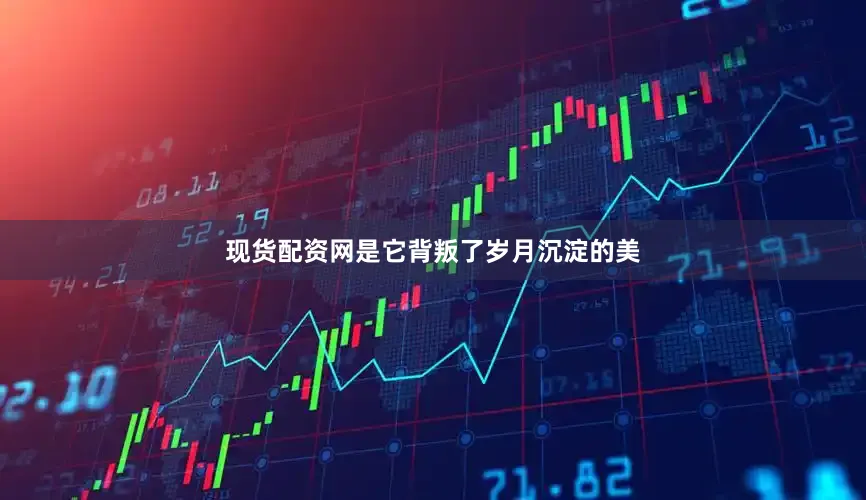 现货配资网是它背叛了岁月沉淀的美
