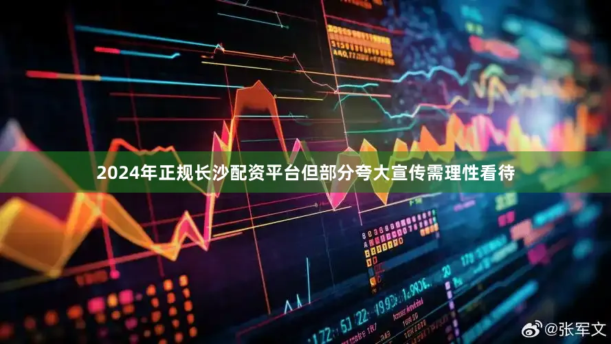 2024年正规长沙配资平台但部分夸大宣传需理性看待