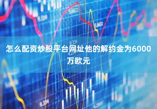 怎么配资炒股平台网址他的解约金为6000万欧元