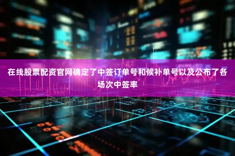 在线股票配资官网确定了中签订单号和候补单号以及公布了各场次中签率
