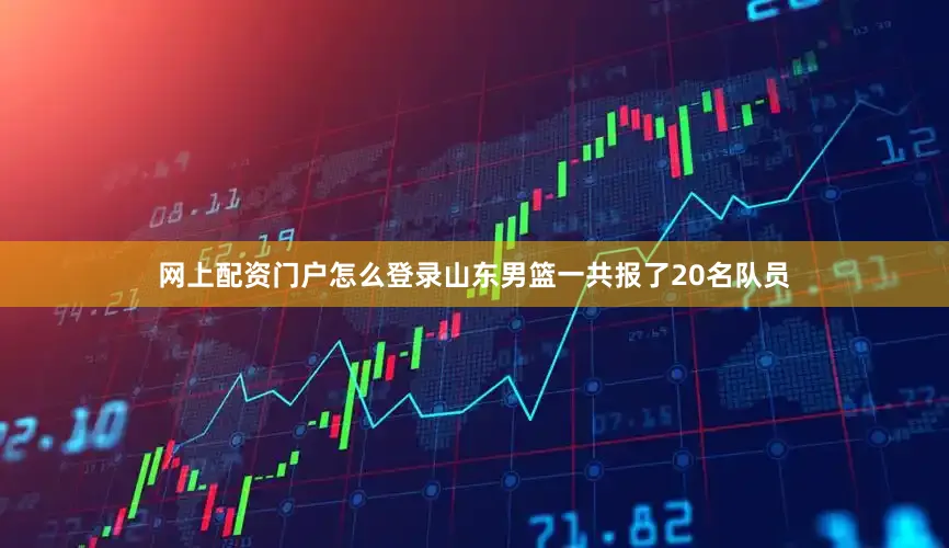网上配资门户怎么登录山东男篮一共报了20名队员