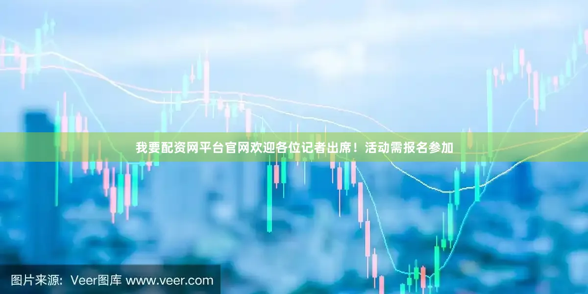 我要配资网平台官网欢迎各位记者出席！活动需报名参加
