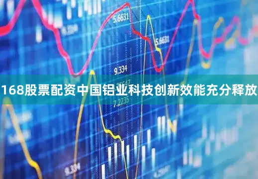 168股票配资中国铝业科技创新效能充分释放