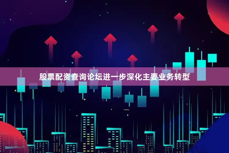 股票配资查询论坛进一步深化主要业务转型