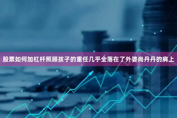 股票如何加杠杆照顾孩子的重任几乎全落在了外婆尚丹丹的肩上