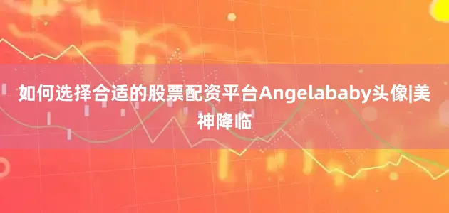 如何选择合适的股票配资平台Angelababy头像|美神降临