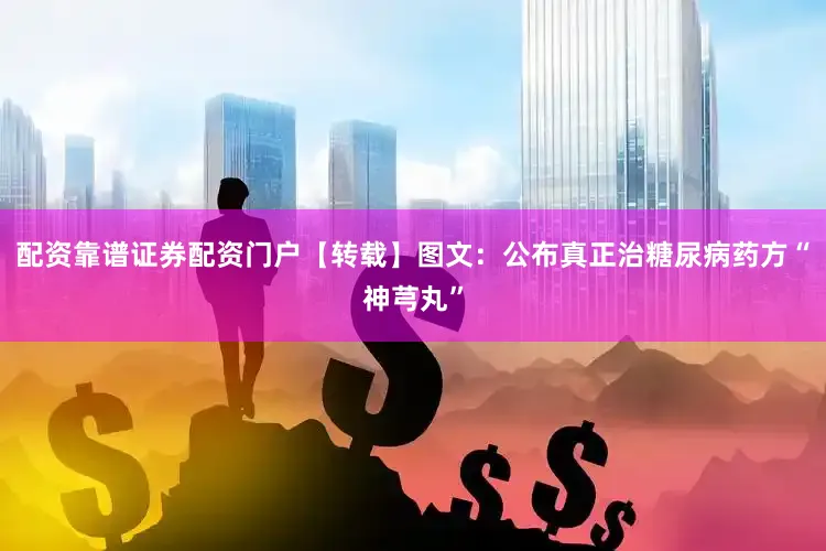 配资靠谱证券配资门户【转载】图文：公布真正治糖尿病药方“神芎丸”