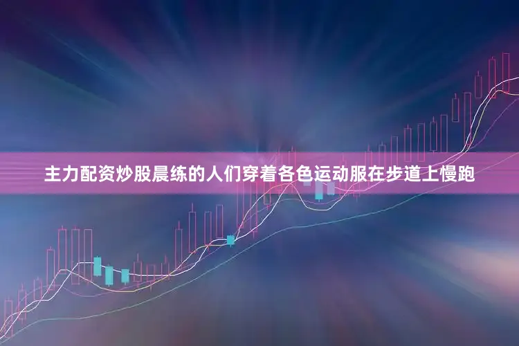 主力配资炒股晨练的人们穿着各色运动服在步道上慢跑