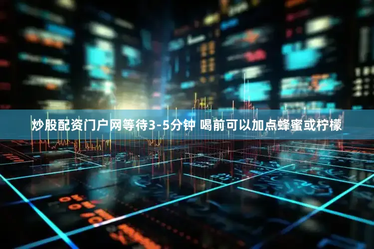 炒股配资门户网等待3-5分钟 喝前可以加点蜂蜜或柠檬