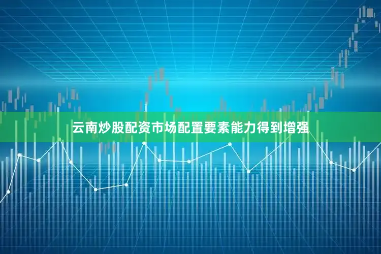 云南炒股配资市场配置要素能力得到增强