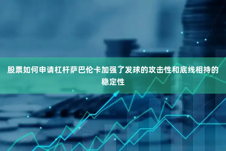 股票如何申请杠杆萨巴伦卡加强了发球的攻击性和底线相持的稳定性