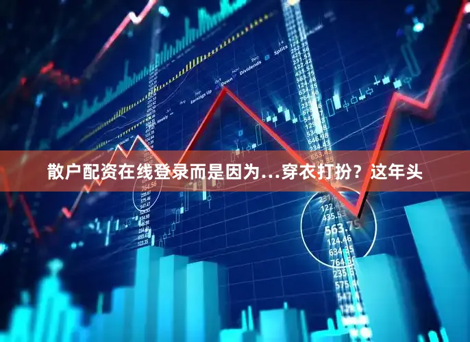 散户配资在线登录而是因为…穿衣打扮？这年头