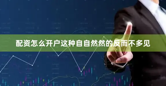 配资怎么开户这种自自然然的反而不多见