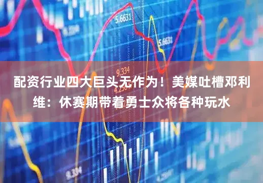 配资行业四大巨头无作为！美媒吐槽邓利维：休赛期带着勇士众将各种玩水