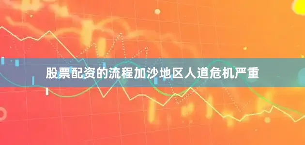股票配资的流程加沙地区人道危机严重