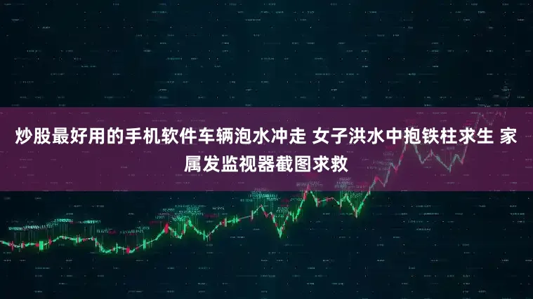炒股最好用的手机软件车辆泡水冲走 女子洪水中抱铁柱求生 家属发监视器截图求救