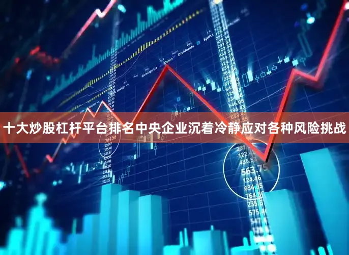 十大炒股杠杆平台排名中央企业沉着冷静应对各种风险挑战