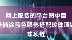 网上配资的平台图中章若楠涂蓝色眼影搭配珍珠项链