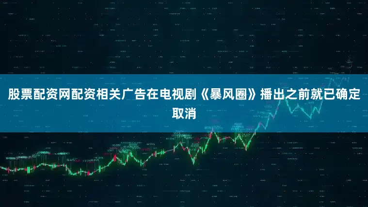 股票配资网配资相关广告在电视剧《暴风圈》播出之前就已确定取消