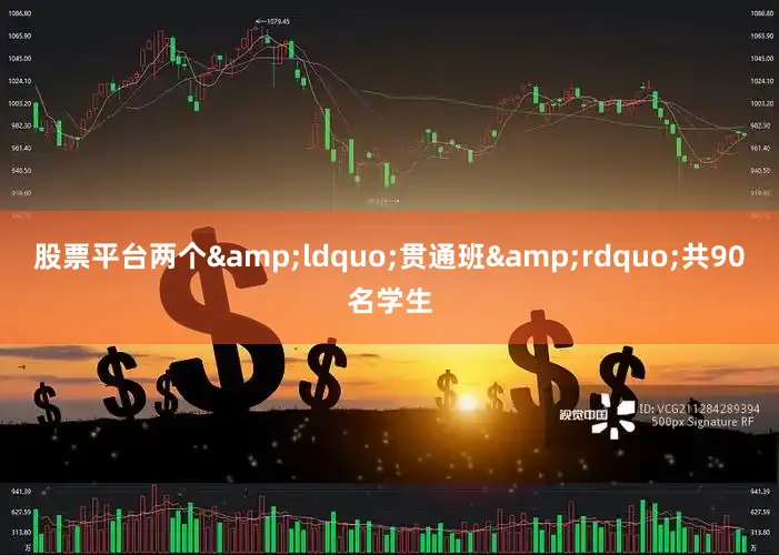 股票平台两个&ldquo;贯通班&rdquo;共90名学生
