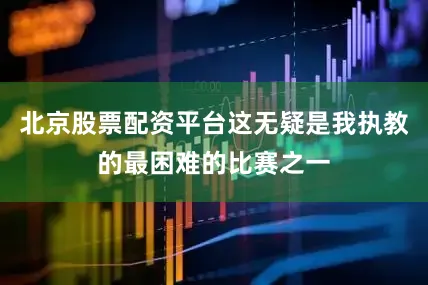 北京股票配资平台这无疑是我执教的最困难的比赛之一