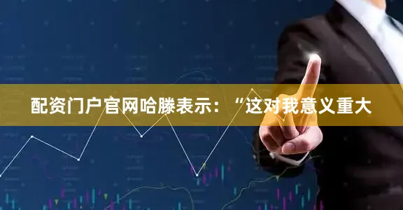 配资门户官网哈滕表示：“这对我意义重大